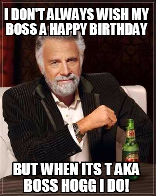 Meme Creator - Funny I DON'T ALWAYS WISH MY BOSS A HAPPY BIRTHDAY BUT ...