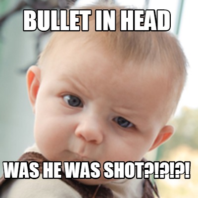 Meme Creator Funny Bullet In Head Was He Was Shot