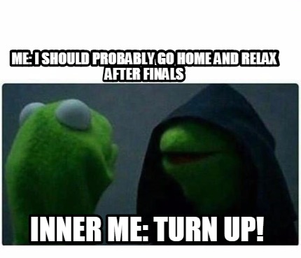 Meme Creator - ME: i should probably go home and relax after finals ...