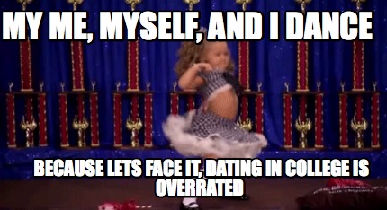 Meme Creator Funny My Me Myself And I Dance Because Lets Face It Dating In College Is Overrated Meme Generator At Memecreator Org
