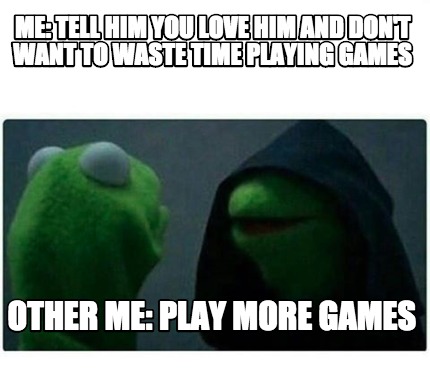 Meme Creator Funny Me Tell Him You Love Him And Don T Want To Waste Time Playing Games Other Me P Meme Generator At Memecreator Org