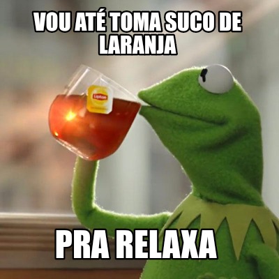 Meme Creator Funny Vou At Toma Suco De Laranja Pra Relaxa Meme Generator At Memecreator Org