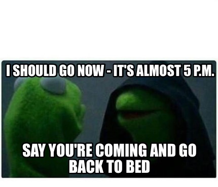 Meme Creator Funny I Should Go Now It S Almost 5 P M Say You Re Coming And Go Back To Bed Meme Generator At Memecreator Org