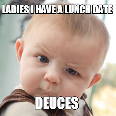 Meme Creator - Funny LADIES I HAVE A LUNCH DATE DEUCES Meme Generator ...