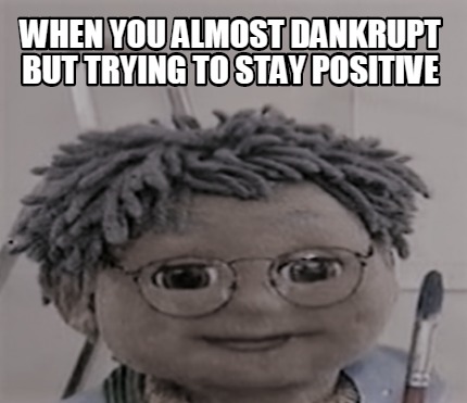 when-you-almost-dankrupt-but-trying-to-stay-positive1