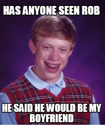 Meme Creator - Funny HAS ANYONE SEEN ROB HE SAID HE WOULD BE MY ...