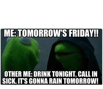 Meme Creator Funny Me Tomorrow S Friday Other Me Drink Tonight Call In Sick It S Gonna Rain Meme Generator At Memecreator Org