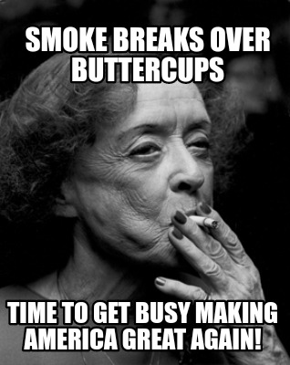 smoke-breaks-over-buttercups-time-to-get-busy-making-america-great-again