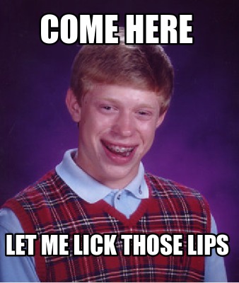 Meme Creator - Funny COME HERE Let me lick those lips Meme Generator at ...