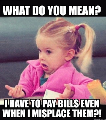 Meme Creator - Funny What do you mean? I have to pay bills even when I ...