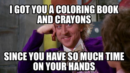 Download Meme Creator Funny I Got You A Coloring Book And Crayons Since You Have So Much Time On Your Hands Meme Generator At Memecreator Org