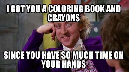 Download Meme Creator Funny I Got You A Coloring Book And Crayons Since You Have So Much Time On Your Hands Meme Generator At Memecreator Org