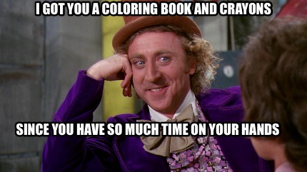 Meme Creator Funny I Got You A Coloring Book And Crayons Since You Have So Much Time On Your Hands Meme Generator At Memecreator Org