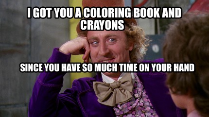 Download Meme Creator Funny I Got You A Coloring Book And Crayons Since You Have So Much Time On Your Han Meme Generator At Memecreator Org