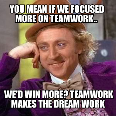 Meme Creator - Funny You mean if we focused more on teamwork.. We'd win ...