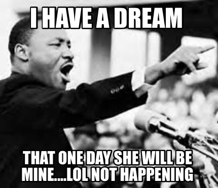 Meme Creator - Funny I have a dream That one day she will be mine 