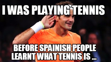 i-was-playing-tennis-before-spainish-people-learnt-what-tennis-is-