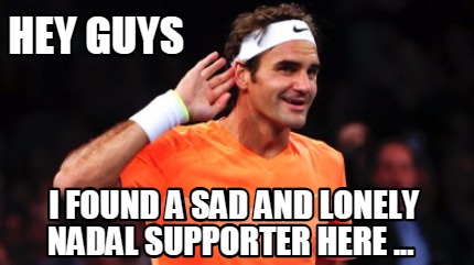 hey-guys-i-found-a-sad-and-lonely-nadal-supporter-here-