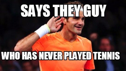 says-they-guy-who-has-never-played-tennis