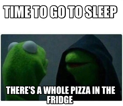 Meme Creator - Funny Time to go to sleep There's a whole pizza in the ...