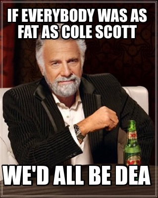 Meme Creator - Funny If everybody was as fat as cole scott We'd all be ...