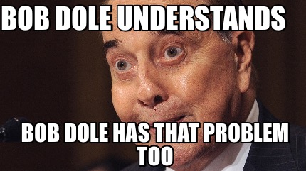 bob-dole-understands-bob-dole-has-that-problem-too