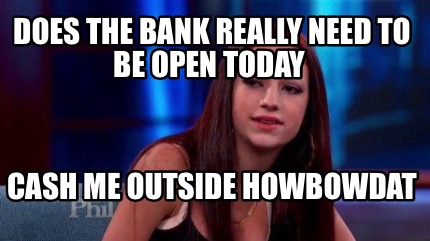 does-the-bank-really-need-to-be-open-today-cash-me-outside-howbowdat