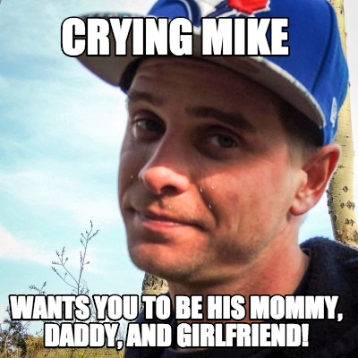 crying-mike-wants-you-to-be-his-mommy-daddy-and-girlfriend