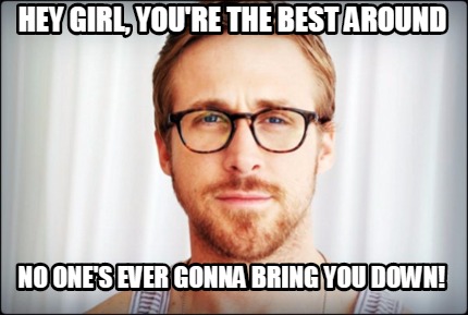 Meme Creator Funny Hey Girl You Re The Best Around No One S Ever Gonna Bring You Down Meme Generator At Memecreator Org