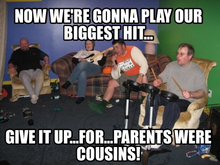 now-were-gonna-play-our-biggest-hit...-give-it-up...for...parents-were-cousins