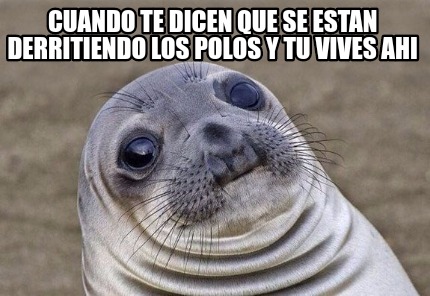 Meme Creator Funny Cuando Te Dicen Que Se Estan Derritiendo Los Polos