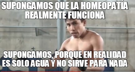 Meme Creator Funny Supongamos Que La Homeopat A Realmente Funciona