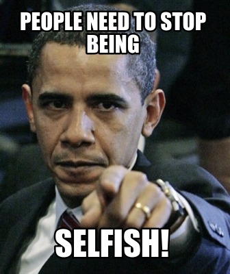 Meme Creator - Funny People Need to stop being Selfish! Meme Generator at MemeCreator.org!