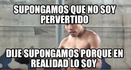 Meme Creator Funny Supongamos Que No Soy Pervertido Dije Supongamos