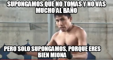 Meme Creator Funny Supongamos Que No Tomas Y No Vas Mucho Al Ba O Pero Solo Supongamos Porque