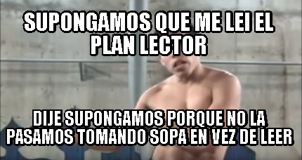 Meme Creator Funny Supongamos Que Me Lei El Plan Lector Dije Supongamos Porque No La Pasamos