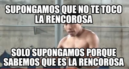 Meme Creator Funny Supongamos Que No Te Toco La Rencorosa Solo Supongamos Porque Sabemos Que