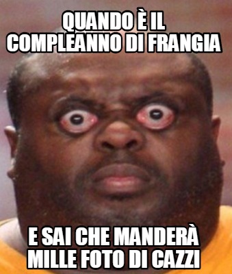 Meme Creator Funny Quando è il compleanno di frangia e sai che manderà mille foto di cazzi