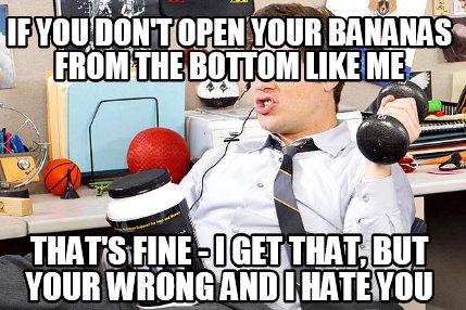 if-you-dont-open-your-bananas-from-the-bottom-like-me-thats-fine-i-get-that-but-