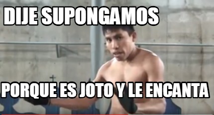 Meme Creator Funny Dije Supongamos Porque Es Joto Y Le Encanta Meme