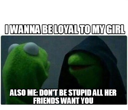 Meme Creator Funny I Wanna Be Loyal To My Girl Also Me Don T Be Stupid All Her Friends Want You Meme Generator At Memecreator Org