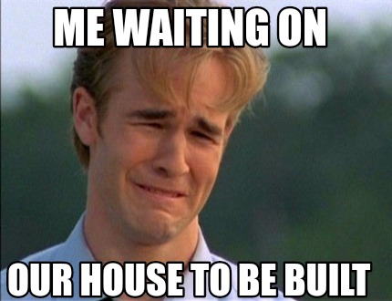 Meme Creator - Funny Me waiting on our house to be built Meme Generator ...