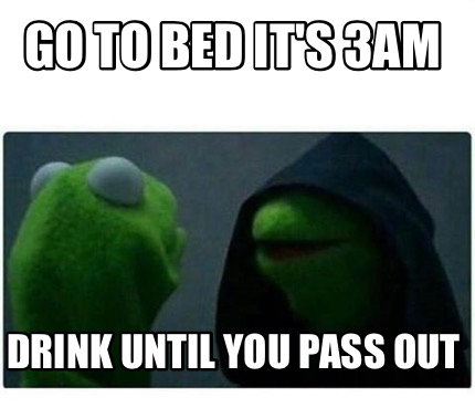 Meme Creator - Funny Go to bed it's 3am Drink until you pass out Meme ...