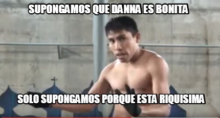 Meme Creator Funny Supongamos Que Danna Es Bonita Solo Supongamos Porque Esta Riquisima Meme