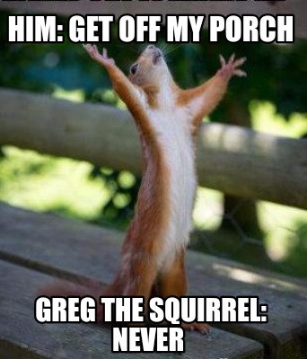 Meme Creator - Funny Him: Get off my porch Greg the Squirrel: Never ...