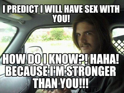 i-predict-i-will-have-sex-with-you-how-do-i-know-haha-because-im-stronger-than-y