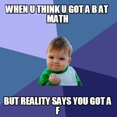 Meme Creator - Funny when u think u got a b at math but reality says ...