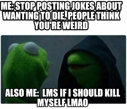 Meme Creator Funny Me Stop Posting Jokes About Wanting To Die People Think You Re Weird Also Me Meme Generator At Memecreator Org