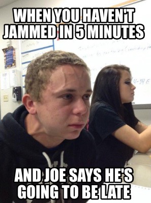 Meme Creator - Funny When you haven't jammed in 5 minutes And Joe says ...