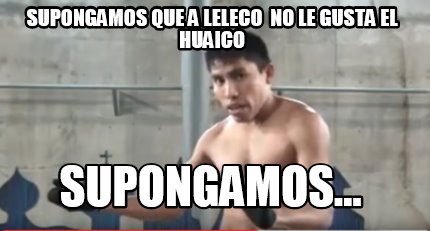 Meme Creator - Funny Supongamos que a Leleco no le gusta el huaico ...